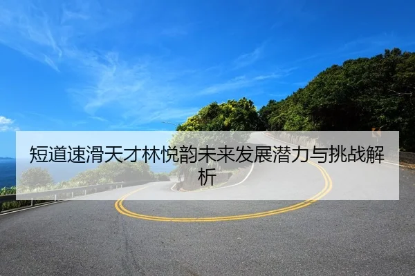 短道速滑天才林悦韵未来发展潜力与挑战解析