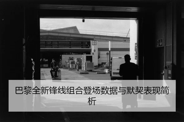 巴黎全新锋线组合登场数据与默契表现简析